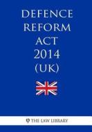 Defence Reform ACT 2014 (Uk) di The Law Library edito da Createspace Independent Publishing Platform