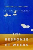 The Response of Weeds: A Misplacement of Black Poetry on the Prairies di Bertrand Bickersteth edito da NEWEST PRESS