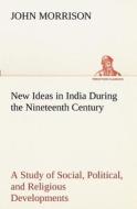 New Ideas in India During the Nineteenth Century A Study of Social, Political, and Religious Developments di John Morrison edito da TREDITION CLASSICS