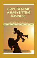 How To Start A Babysitting Business di PHILLIPS ANDREW PHILLIPS edito da Independently Published