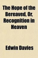 The Hope Of The Bereaved, Or, Recognition In Heaven di Edwin Davies edito da General Books Llc