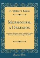 Mormonism, a Delusion: A Lecture, Delivered in the Tintwistle Church School, on Thursday, August 26, 1852 (Classic Reprint) di E. Boteler Chalmer edito da Forgotten Books