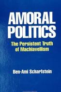 Amoral Politics: The Persistent Truth of Machiavellism di Ben-Ami Scharfstein edito da STATE UNIV OF NEW YORK PR