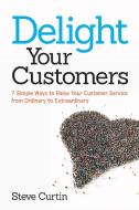 Delight Your Customers: 7 Simple Ways to Raise Your Customer Service from Ordinary to Extraordinary di Steve Curtin edito da McGraw-Hill Education