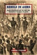 Rebels in Arms: Black Resistance and the Fight for Freedom in the Anglo-Atlantic di Justin Iverson edito da UNIV OF GEORGIA PR