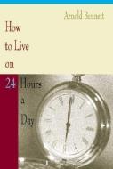 How to Live on 24 Hours a Day di Arnold Bennett edito da SHAMBLING GATE PR