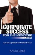 Corporate Success for the Mediocre - A Guide: And an Explainer for the Rest of Us di Arturo Bello edito da Cosmicjustice.Net Publishing