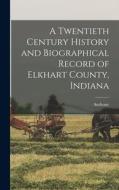 A Twentieth Century History and Biographical Record of Elkhart County, Indiana di Anthony  Ed Deahl edito da LEGARE STREET PR