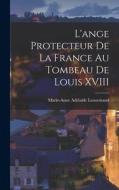 L'ange Protecteur De La France Au Tombeau De Louis XVIII di Marie-Anne Adélaïde Lenormand edito da LEGARE STREET PR