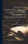 Fourier Et Napoléon, L'égypte Et Les Cent Jours, Mémoires Et Documents Inédits di Jacques Joseph Champollion-Figeac edito da LEGARE STREET PR