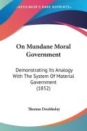 On Mundane Moral Government: Demonstrating Its Analogy with the System of Material Government (1852) di Thomas Doubleday edito da Kessinger Publishing