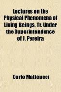 Lectures On The Physical Phenomena Of Living Beings, Tr. Under The Superintendence Of J. Pereira di Carlo Matteucci edito da General Books Llc