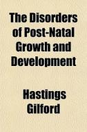 The Disorders Of Post-natal Growth And D di Hastings Gilford edito da General Books