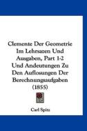 Clemente Der Geometrie Im Lehrsazen Und Ausgaben, Part 1-2 Und Andeutungen Zu Den Auflosungen Der Berechnungsaufgaben (1855) di Carl Spitz edito da Kessinger Publishing