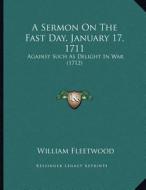 A Sermon on the Fast Day, January 17, 1711: Against Such as Delight in War (1712) di William Fleetwood edito da Kessinger Publishing