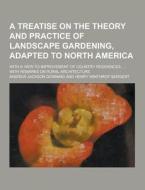 A Treatise On The Theory And Practice Of Landscape Gardening, Adapted To North America; With A View To Improvement Of Country Residences...; With Rema di Andrew Jackson Downing edito da Theclassics.us