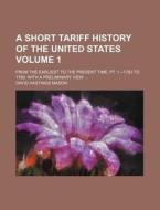 A Short Tariff History of the United States Volume 1; From the Earliest to the Present Time. PT. 1.--1783 to 1789. with a Preliminary View di David Hastings Mason edito da Rarebooksclub.com