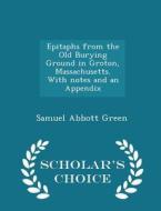 Epitaphs From The Old Burying Ground In Groton, Massachusetts. With Notes And An Appendix - Scholar's Choice Edition di Samuel Abbott Green edito da Scholar's Choice