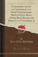 Unanimism A Study Of Conversion And Some Contemporary French Poets Being A Paper Read Before The Heretics On November 25 (classic Reprint) di Jane Ellen Harrison edito da Forgotten Books