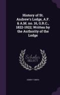 History Of St. Andrew's Lodge, A.f. & A.m. No. 16, G.r.c., 1822-1922; Written By The Authority Of The Lodge di Henry T Smith edito da Palala Press