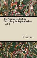 The Practice Of Angling, Particularly As Regards Ireland - Vol. I di O'Gorman edito da Maclachan Bell Press