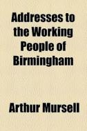Addresses To The Working People Of Birmingham di Arthur Mursell edito da General Books Llc