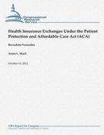 Health Insurance Exchanges Under the Patient Protection and Affordable Care ACT (ACA) di Bernadette Fernandez, Annie L. Mach edito da Createspace