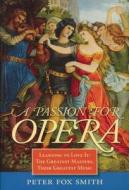 A Passion for Opera: Learning to Love It: The Greatest Masters, Their Greatest Music di Peter Fox Smith edito da Trafalgar Square Publishing