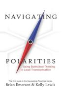 Navigating Polarities: Using Both/And Thinking to Lead Transformation di Kelly Lewis, Brian Emerson edito da BOOKBABY