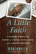 A Little Faith: A Father's Miracle Story of Faith, Hope, Love, and a Micro Preemie di Bob Krech edito da LIGHTNING SOURCE INC