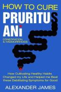 How To Cure Pruritus Ani, Constipation & Haemorrhoids: How Cultivating Healthy Habits Changed My Life And Helped Me Beat di Alexander James edito da INDEPENDENTLY PUBLISHED