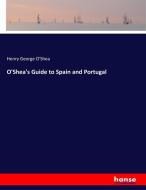 O'Shea's Guide to Spain and Portugal di Henry George O'Shea edito da hansebooks