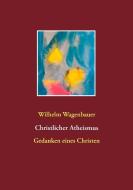 Christlicher Atheismus di Wilhelm Wagenbauer edito da Books on Demand