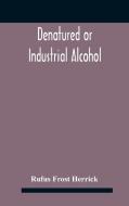 Denatured Or Industrial Alcohol; A Treatise On The History, Manufacture, Composition, Uses, And Possibilities Of Industrial Alcohol In The Various Cou di Frost Herrick Rufus Frost Herrick edito da Alpha Editions