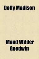 Dolly Madison di Maud Wilder Goodwin edito da General Books Llc