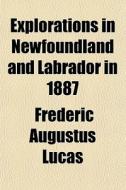 Explorations In Newfoundland And Labrador In 1887; Made In Connection With The Cruise Of The U.s. Fish Commision Schooner Grampus di Frederic Augustus Lucas edito da General Books Llc