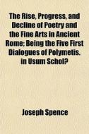 The Rise, Progress, And Decline Of Poetry And The Fine Arts In Ancient Rome; Being The Five First Dialogues Of Polymetis. In Usum ScholÃ¯Â¿Â½ di Joseph Spence edito da General Books Llc