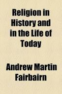Religion In History And In The Life Of Today di Andrew Martin Fairbairn edito da General Books Llc