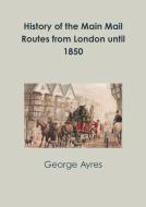 History of the Main Mail Routes from London until 1850 di George Ayres edito da Lulu.com