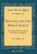Ireland, and the Irish Church: Its Past and Present State, and Future Prospects (Classic Reprint) di James Hewitt Lifford edito da Forgotten Books