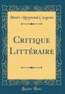 Critique Littéraire (Classic Reprint) di Henri-Raymond Casgrain edito da Forgotten Books