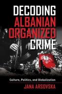 Decoding Albanian Organized Crime di Jana Arsovska edito da University of California Press