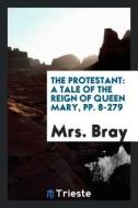 The Protestant: A Tale of the Reign of Queen Mary, Pp. 8-279 di Mrs Bray edito da LIGHTNING SOURCE INC