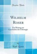 Wilhelm Roser: Ein Beitrag Zur Geschichte Der Chirurgie (Classic Reprint) di Karl Roser edito da Forgotten Books