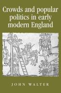Crowds and Popular Politics in Early Modern England di John Walter edito da Manchester University Press