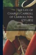 The Life of Charles Carroll of Carrollton, 1737-1832: With His Correspondence and Public Papers di Kate Mason Rowland edito da LEGARE STREET PR