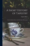 A Short History of Tapestry: From the Earliest Times to the End of the 18Th Century di Eugène Müntz edito da LEGARE STREET PR