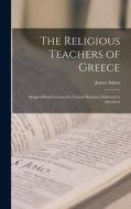 The Religious Teachers of Greece: Being Gifford Lectures On Natural Religion Delivered at Aberdeen di James Adam edito da LEGARE STREET PR