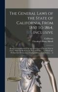 The General Laws of the State of California, From 1850 to 1864, Inclusive: Being A Compilation of All Acts of A General Nature Now in Force, With Full di California, Theodore Henry Hittell edito da LEGARE STREET PR