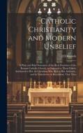 Catholic Christianity and Modern Unbelief: A Plain and Brief Statement of the Real Doctrines of the Roman Catholic Church, as Opposed to Those Falsely di J. D. Ricards edito da LEGARE STREET PR